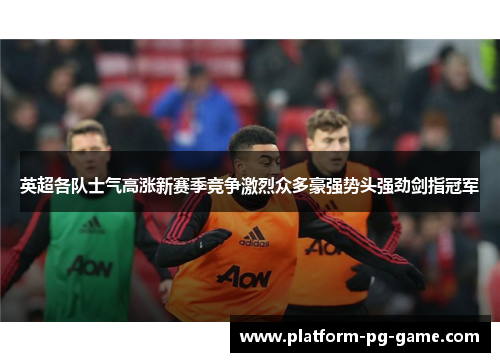 英超各队士气高涨新赛季竞争激烈众多豪强势头强劲剑指冠军 英超各队士气高涨新赛季竞争激烈众多豪强势头强劲剑指冠军