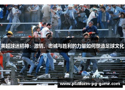 英超球迷精神:激情、忠诚与胜利的力量如何塑造足球文化 英超球迷精神:激情、忠诚与胜利的力量如何塑造足球文化