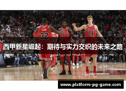 西甲新星崛起：期待与实力交织的未来之路