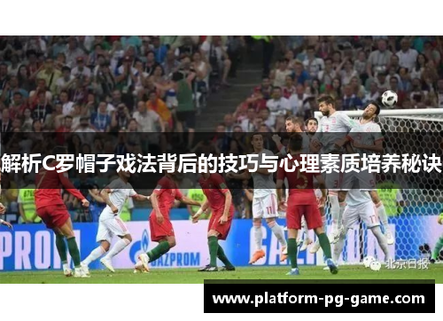 解析C罗帽子戏法背后的技巧与心理素质培养秘诀