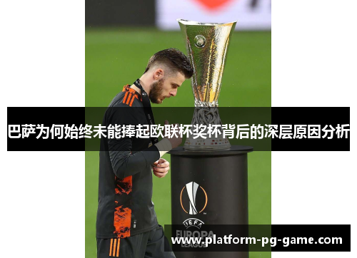 巴萨为何始终未能捧起欧联杯奖杯背后的深层原因分析 巴萨为何始终未能捧起欧联杯奖杯背后的深层原因分析