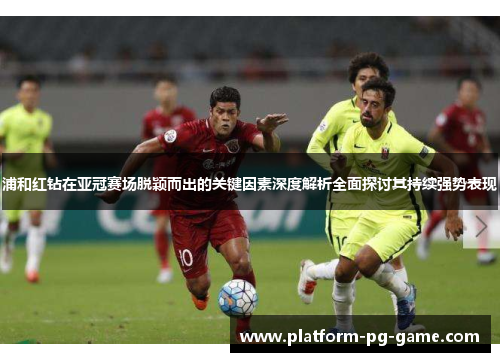 浦和红钻在亚冠赛场脱颖而出的关键因素深度解析全面探讨其持续强势表现 浦和红钻在亚冠赛场脱颖而出的关键因素深度解析全面探讨其持续强势表现