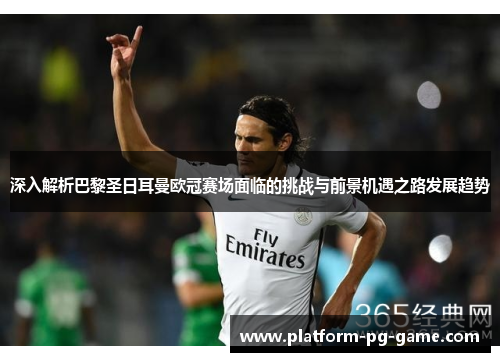 深入解析巴黎圣日耳曼欧冠赛场面临的挑战与前景机遇之路发展趋势