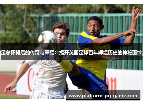 足总杯背后的传奇与荣耀:揭开英国足球百年辉煌历史的神秘面纱 足总杯背后的传奇与荣耀:揭开英国足球百年辉煌历史的神秘面纱