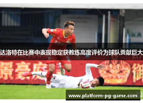 达洛特在比赛中表现稳定获教练高度评价为球队贡献巨大 达洛特在比赛中表现稳定获教练高度评价为球队贡献巨大