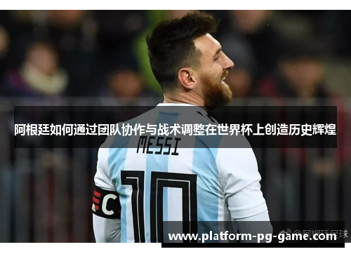 阿根廷如何通过团队协作与战术调整在世界杯上创造历史辉煌 阿根廷如何通过团队协作与战术调整在世界杯上创造历史辉煌