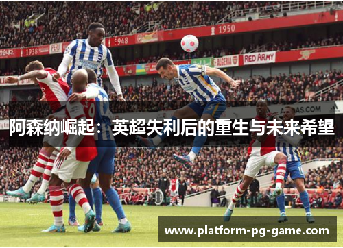 阿森纳崛起:英超失利后的重生与未来希望 阿森纳崛起:英超失利后的重生与未来希望