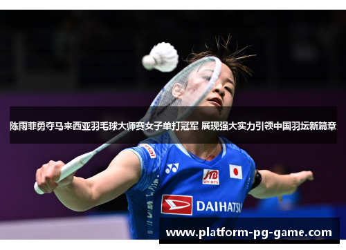 陈雨菲勇夺马来西亚羽毛球大师赛女子单打冠军 展现强大实力引领中国羽坛新篇章 陈雨菲勇夺马来西亚羽毛球大师赛女子单打冠军 展现强大实力引领中国羽坛新篇章