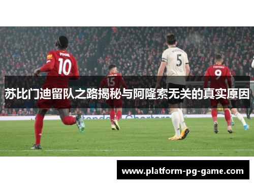 苏比门迪留队之路揭秘与阿隆索无关的真实原因