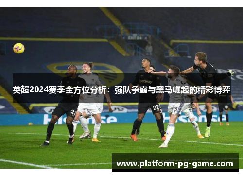 英超2024赛季全方位分析:强队争霸与黑马崛起的精彩博弈 英超2024赛季全方位分析:强队争霸与黑马崛起的精彩博弈