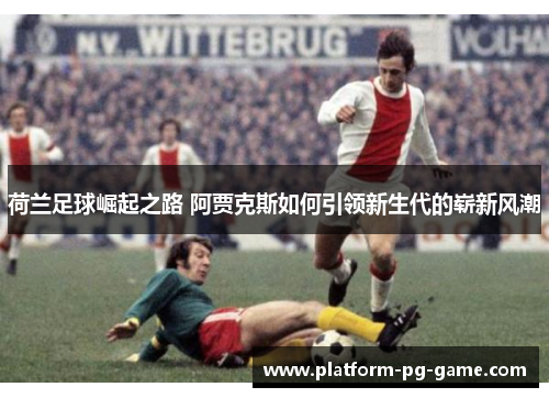 荷兰足球崛起之路 阿贾克斯如何引领新生代的崭新风潮