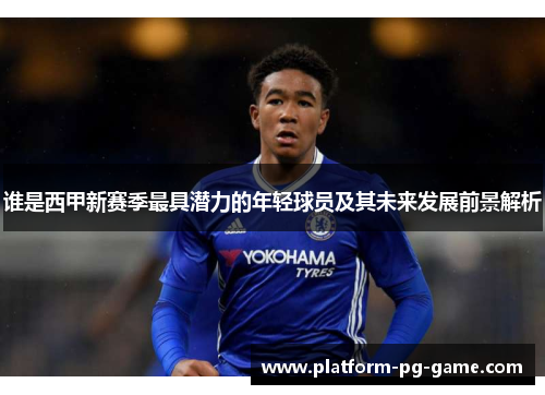 谁是西甲新赛季最具潜力的年轻球员及其未来发展前景解析