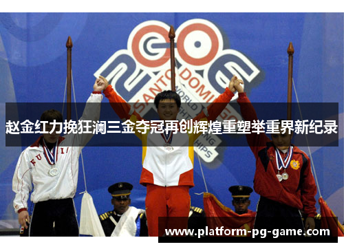 赵金红力挽狂澜三金夺冠再创辉煌重塑举重界新纪录