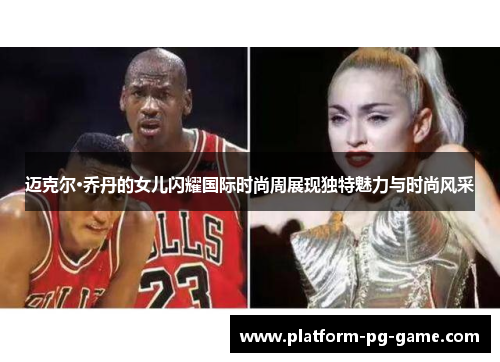 迈克尔·乔丹的女儿闪耀国际时尚周展现独特魅力与时尚风采