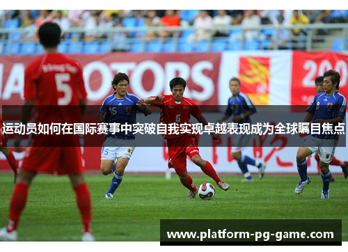 运动员如何在国际赛事中突破自我实现卓越表现成为全球瞩目焦点