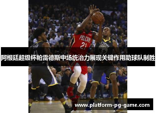 阿根廷超级杯帕雷德斯中场统治力展现关键作用助球队制胜