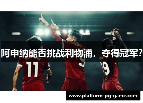 阿申纳能否挑战利物浦，夺得冠军？