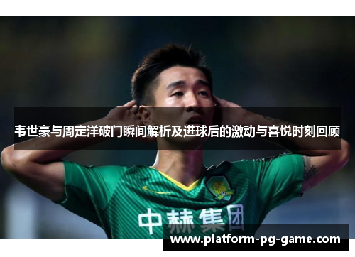 韦世豪与周定洋破门瞬间解析及进球后的激动与喜悦时刻回顾
