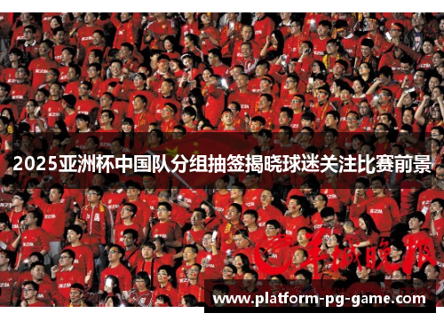 2025亚洲杯中国队分组抽签揭晓球迷关注比赛前景 2025亚洲杯中国队分组抽签揭晓球迷关注比赛前景