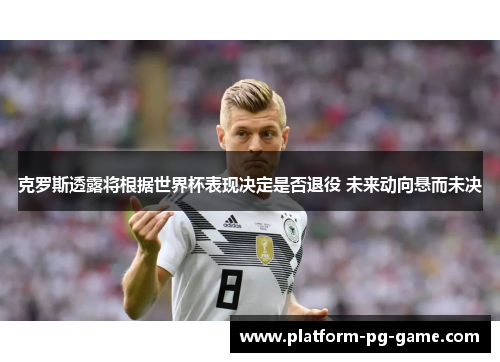 克罗斯透露将根据世界杯表现决定是否退役 未来动向悬而未决