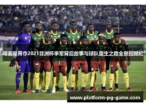 喀麦隆勇夺2021非洲杯季军背后故事与球队重生之路全景回顾纪