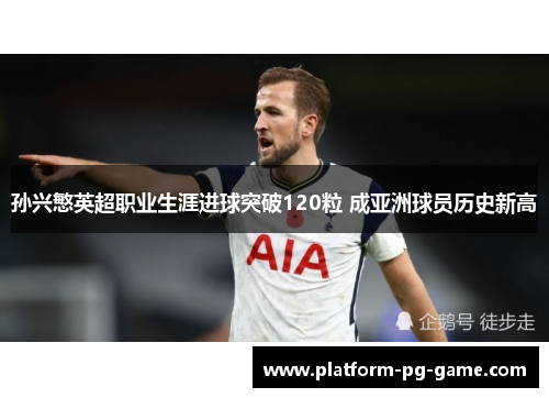 孙兴慜英超职业生涯进球突破120粒 成亚洲球员历史新高 孙兴慜英超职业生涯进球突破120粒 成亚洲球员历史新高